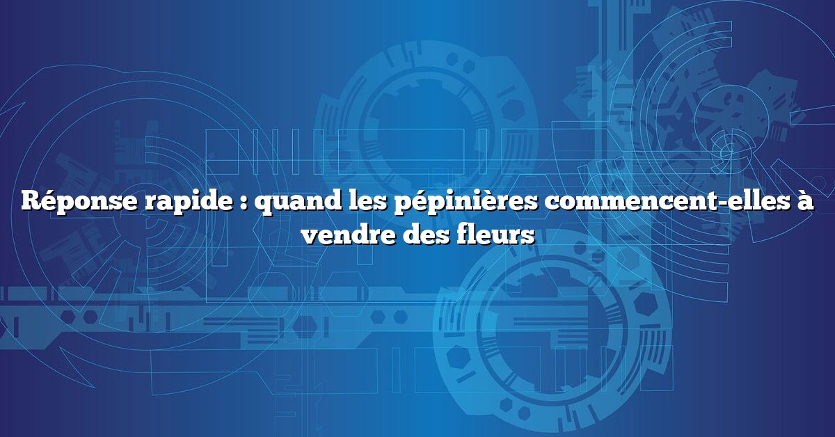 Réponse rapide : quand les pépinières commencent-elles à vendre des fleurs